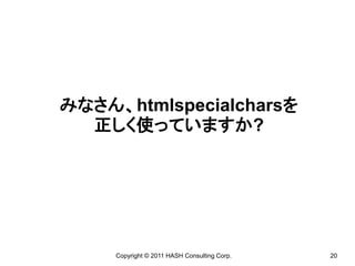 みなさん、htmlspecialcharsを
  正しく使っていますか?




     Copyright © 2011 HASH Consulting Corp.   20
 