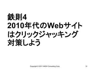 鉄則4
2010年代のWebサイト
はクリックジャッキング
対策しよう

   Copyright © 2011 HASH Consulting Corp.   31
 