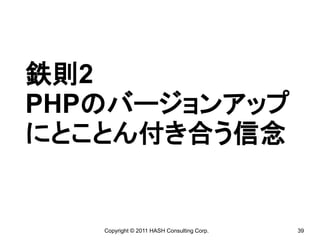 鉄則2
PHPのバージョンアップ
にとことん付き合う信念


   Copyright © 2011 HASH Consulting Corp.   39
 