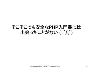 そこそこでも安全なPHP入門書には
  出会ったことがない (；´Д｀)




    Copyright © 2011 HASH Consulting Corp.   8
 