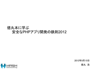 徳丸本に学ぶ
 安全なPHPアプリ開発の鉄則2012




                      2012年9月15日
                          徳丸 浩
 