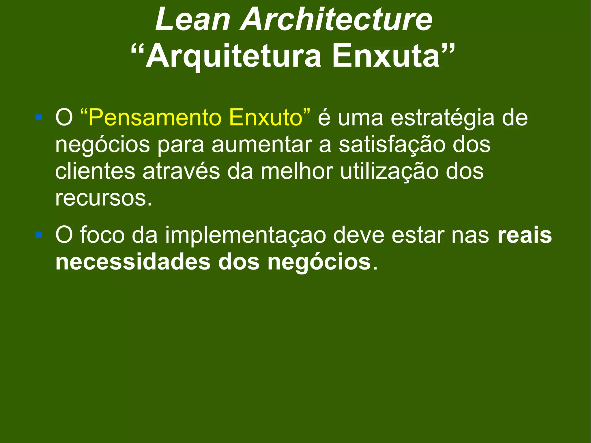 Lean Architecture
          “Arquitetura Enxuta”
   O “Pensamento Enxuto” é uma estratégia de
    negócios para aumentar a satisfação dos
    clientes através da melhor utilização dos
    recursos.
   O foco da implementaçao deve estar nas reais
    necessidades dos negócios.
 