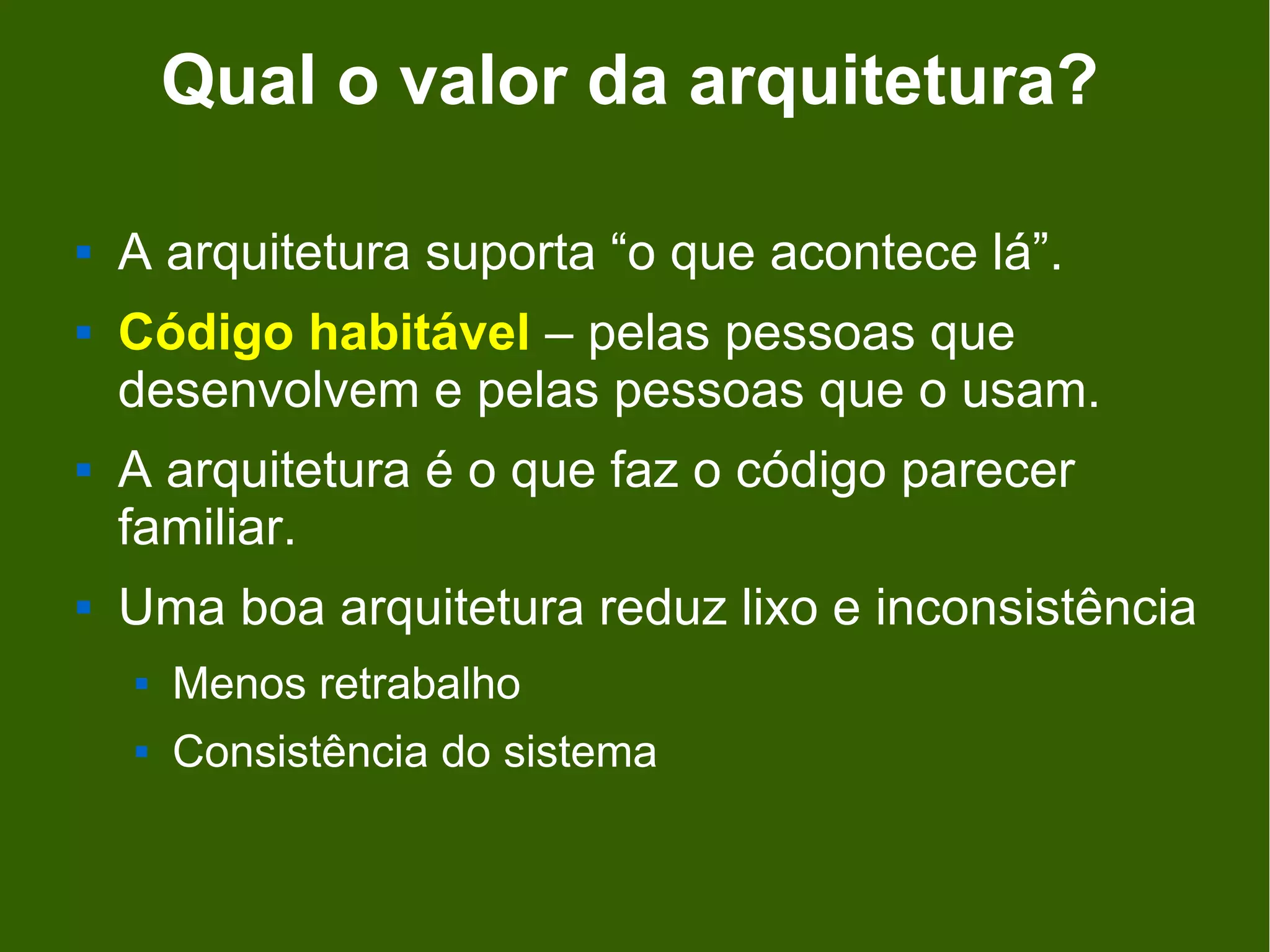 Qual o valor da arquitetura?

   A arquitetura suporta “o que acontece lá”.
   Código habitável – pelas pessoas que
    desenvolvem e pelas pessoas que o usam.
   A arquitetura é o que faz o código parecer
    familiar.
   Uma boa arquitetura reduz lixo e inconsistência
       Menos retrabalho
       Consistência do sistema
 