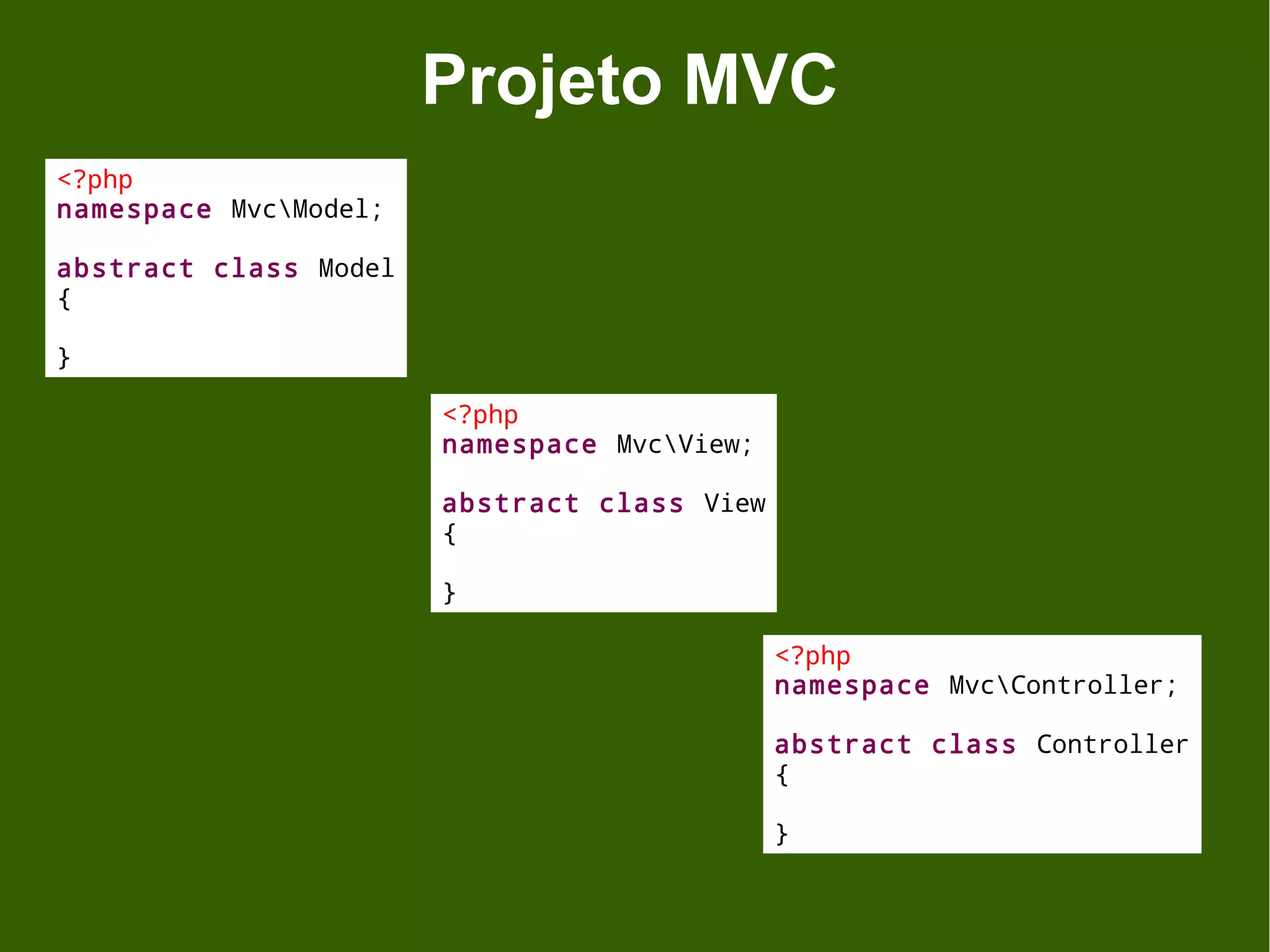 Projeto MVC
<?php
namespace MvcModel;

abstract class Model
{

}

                       <?php
                       namespace MvcView;

                       abstract class View
                       {

                       }

                                             <?php
                                             namespace MvcController;

                                             abstract class Controller
                                             {

                                             }
 