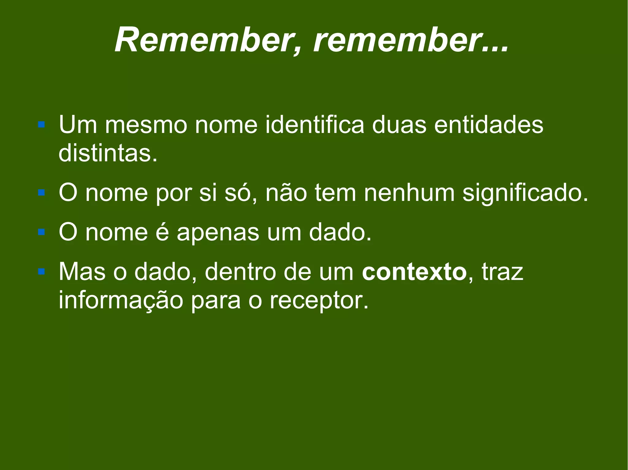 Remember, remember...

   Um mesmo nome identifica duas entidades
    distintas.
   O nome por si só, não tem nenhum significado.
   O nome é apenas um dado.
   Mas o dado, dentro de um contexto, traz
    informação para o receptor.
 