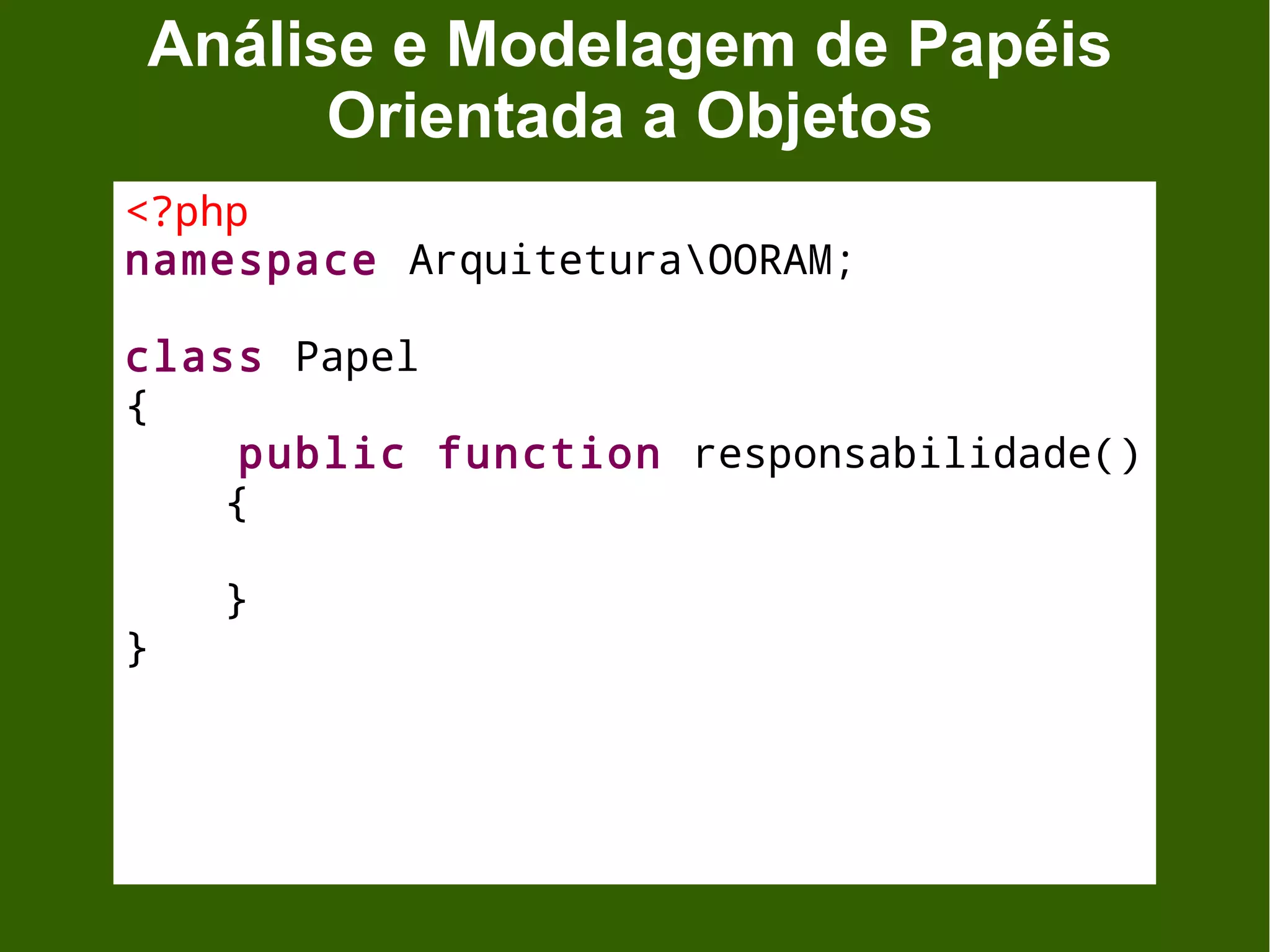 Análise e Modelagem de Papéis
      Orientada a Objetos
<?php
namespace ArquiteturaOORAM;

class Papel
{
     public function responsabilidade()
    {

    }
}
 