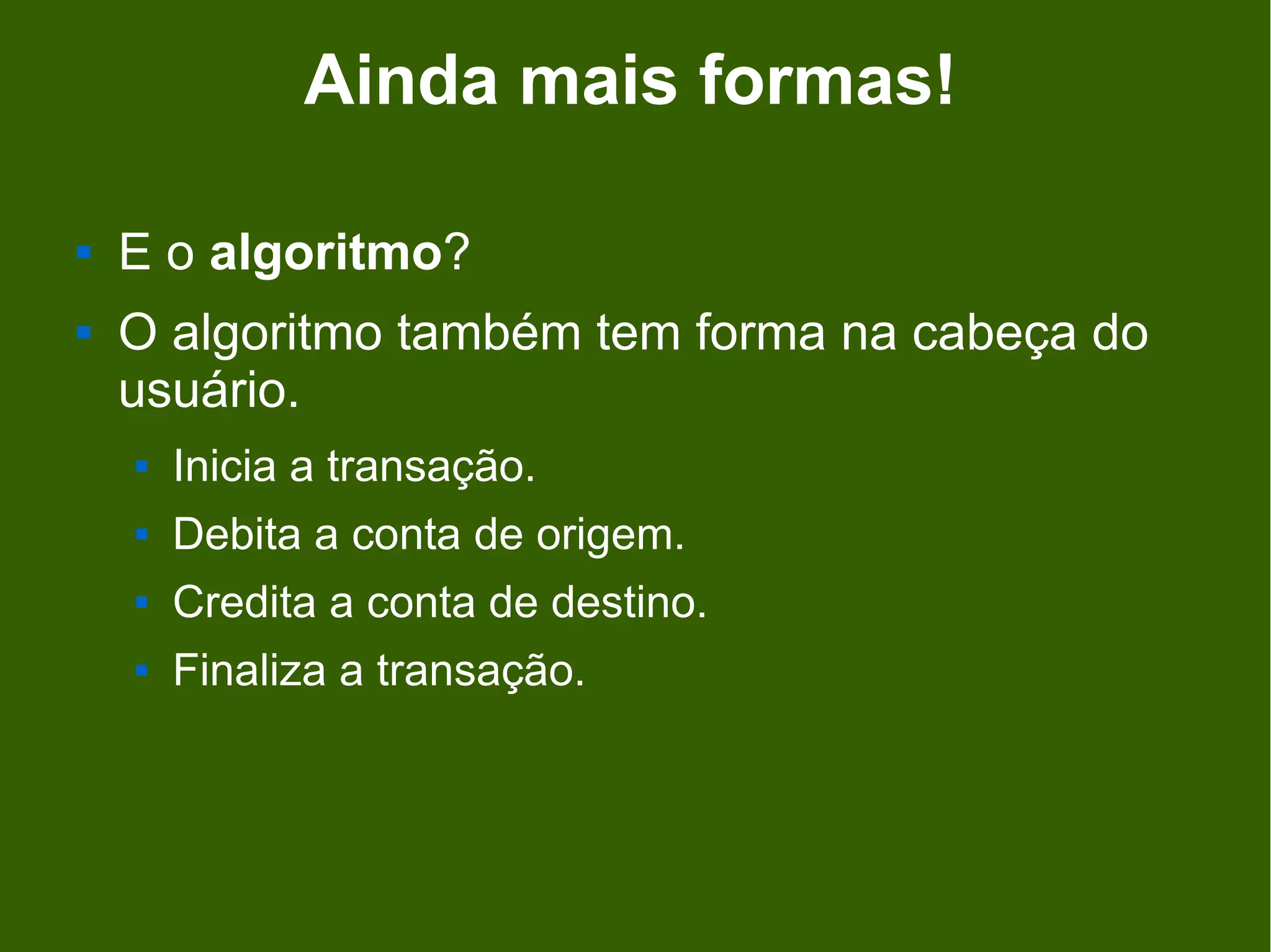 Ainda mais formas!

   E o algoritmo?
   O algoritmo também tem forma na cabeça do
    usuário.
       Inicia a transação.
       Debita a conta de origem.
       Credita a conta de destino.
       Finaliza a transação.
 