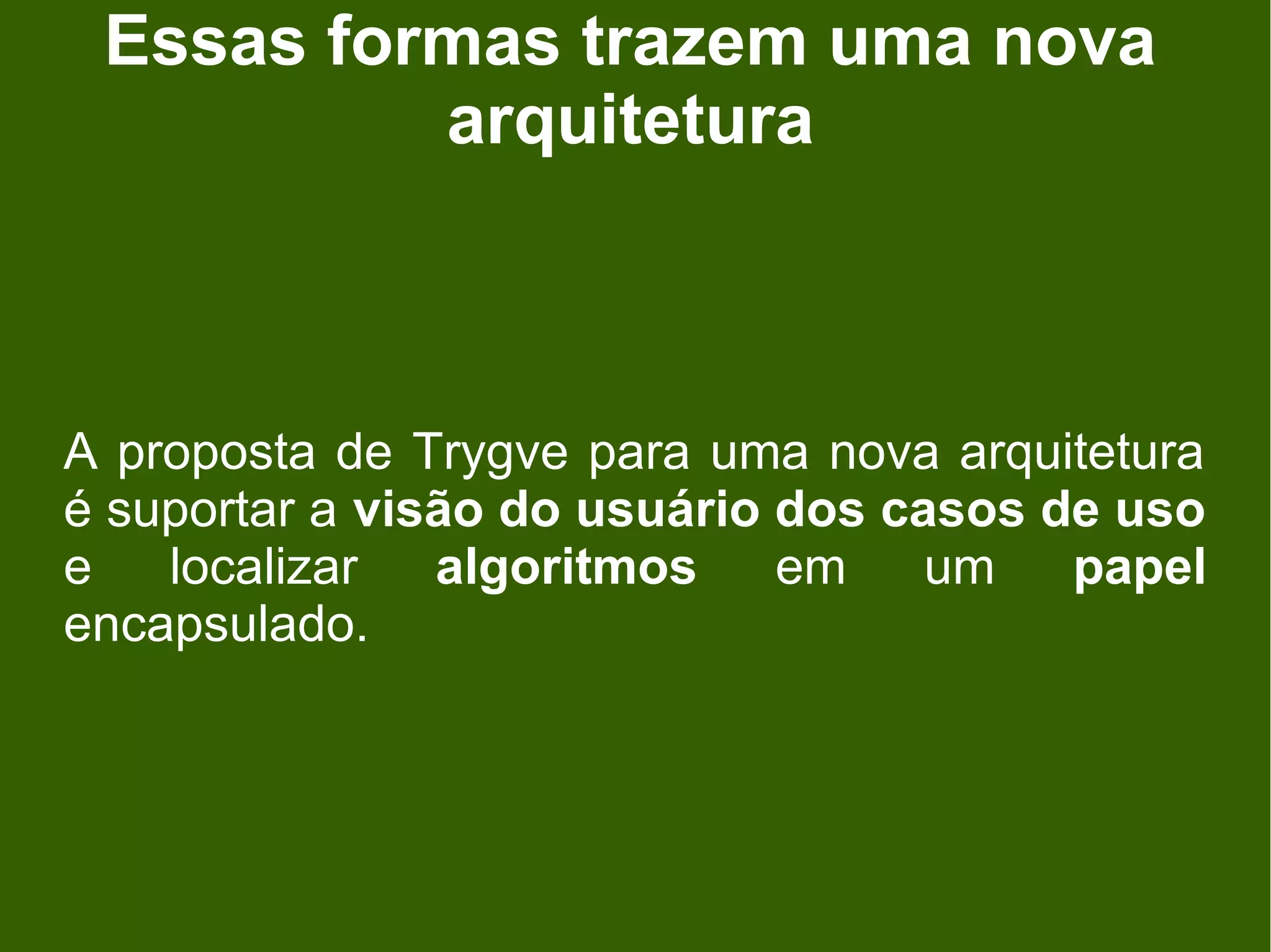 Essas formas trazem uma nova
          arquitetura



A proposta de Trygve para uma nova arquitetura
é suportar a visão do usuário dos casos de uso
e   localizar   algoritmos    em    um   papel
encapsulado.
 