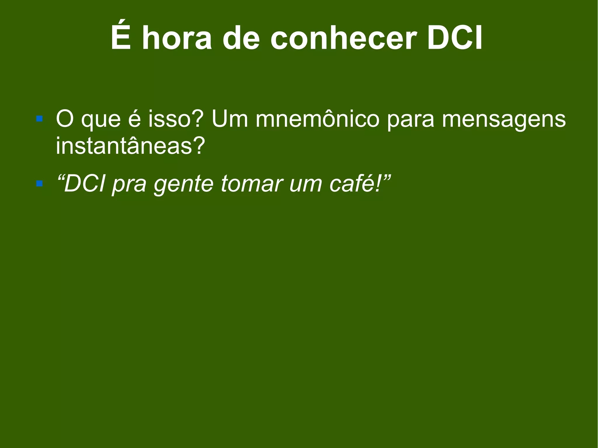 É hora de conhecer DCI

   O que é isso? Um mnemônico para mensagens
    instantâneas?
   “DCI pra gente tomar um café!”
 