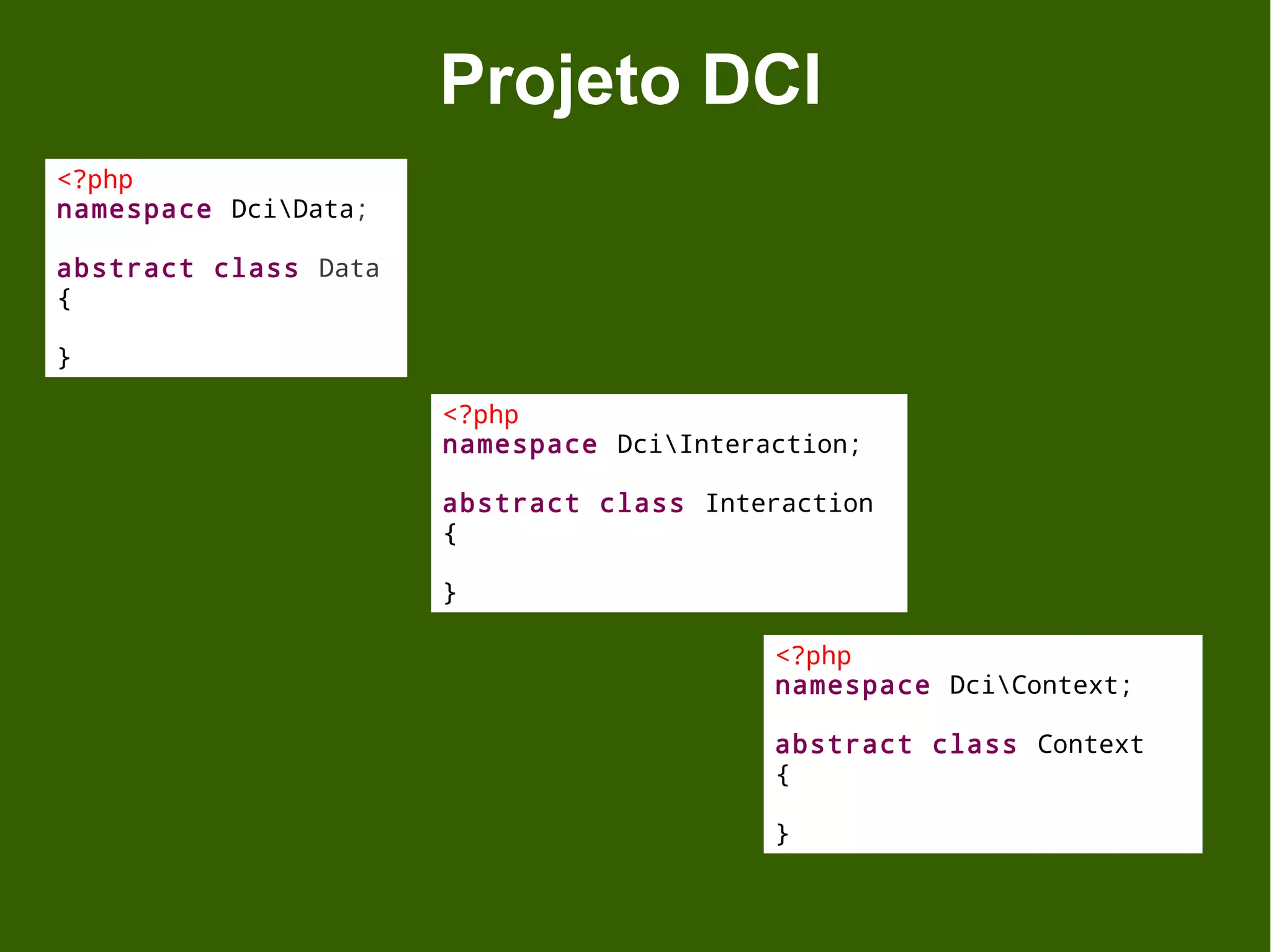 Projeto DCI
<?php
namespace DciData;

abstract class Data
{

}

                      <?php
                      namespace DciInteraction;

                      abstract class Interaction
                      {

                      }

                                          <?php
                                          namespace DciContext;

                                          abstract class Context
                                          {

                                          }
 