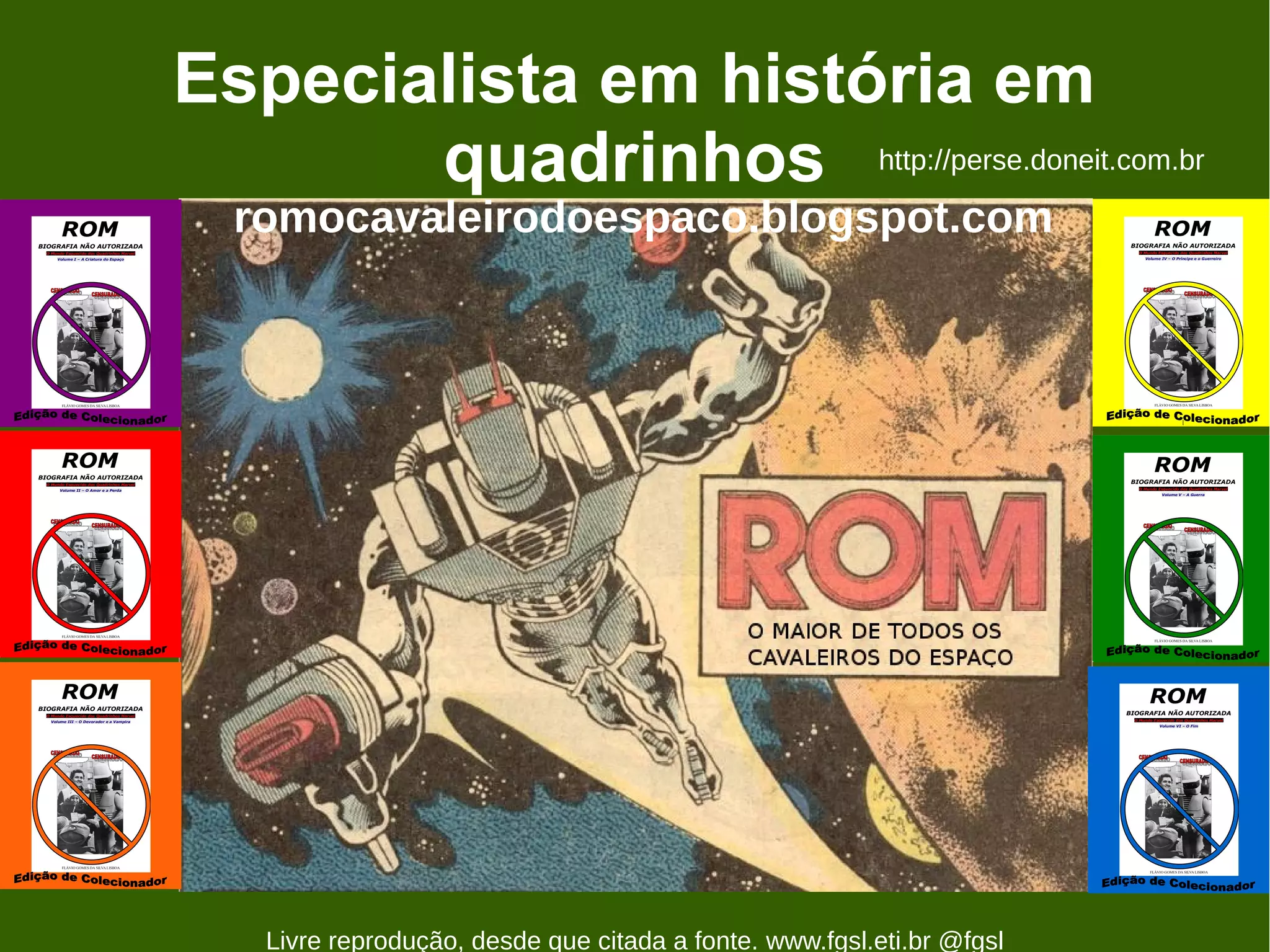 Especialista em história em
       quadrinhos http://perse.doneit.com.br
  romocavaleirodoespaco.blogspot.com




   Livre reprodução, desde que citada a fonte. www.fgsl.eti.br @fgsl
 