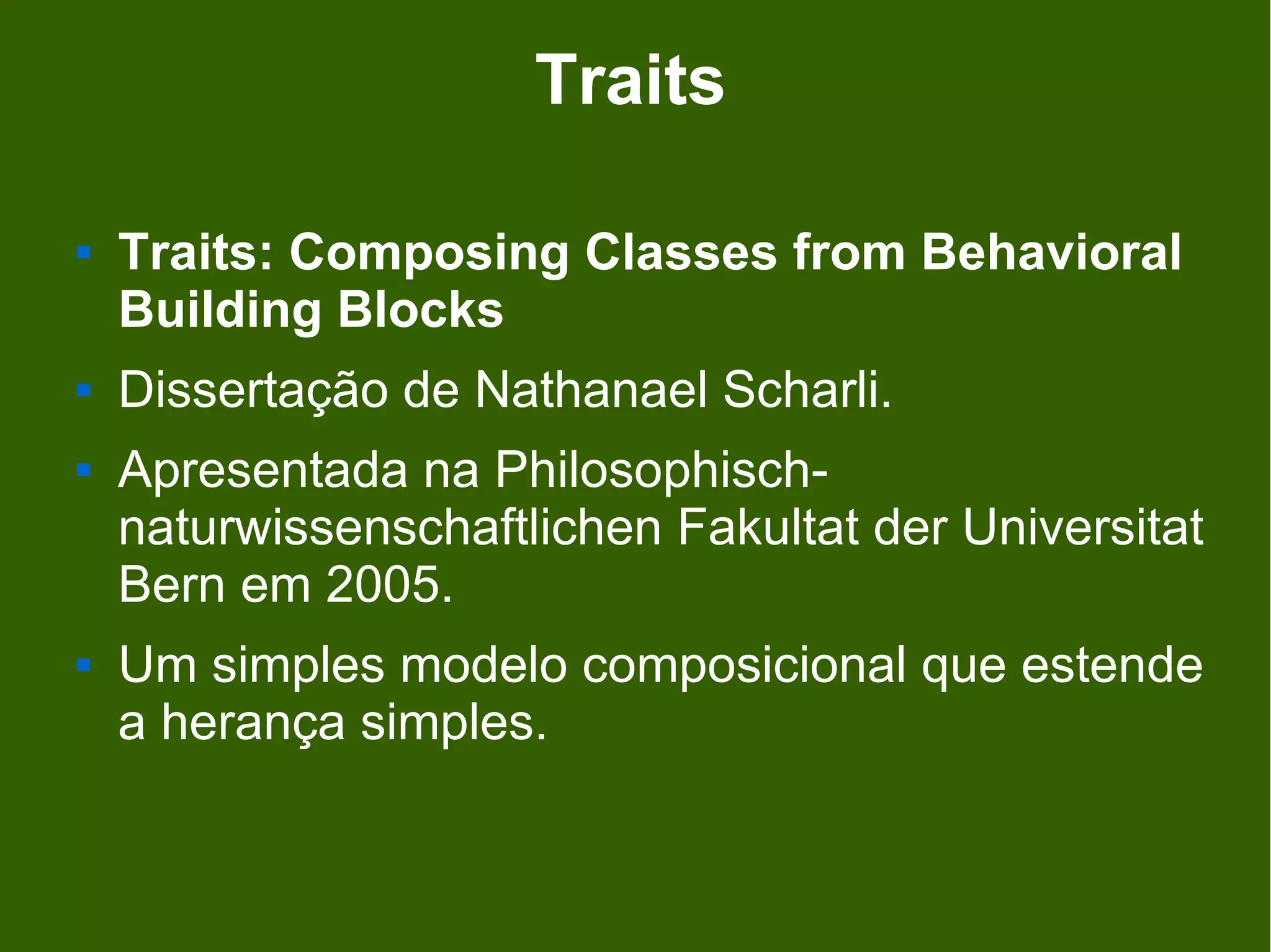 Traits

   Traits: Composing Classes from Behavioral
    Building Blocks
   Dissertação de Nathanael Scharli.
   Apresentada na Philosophisch-
    naturwissenschaftlichen Fakultat der Universitat
    Bern em 2005.
   Um simples modelo composicional que estende
    a herança simples.
 