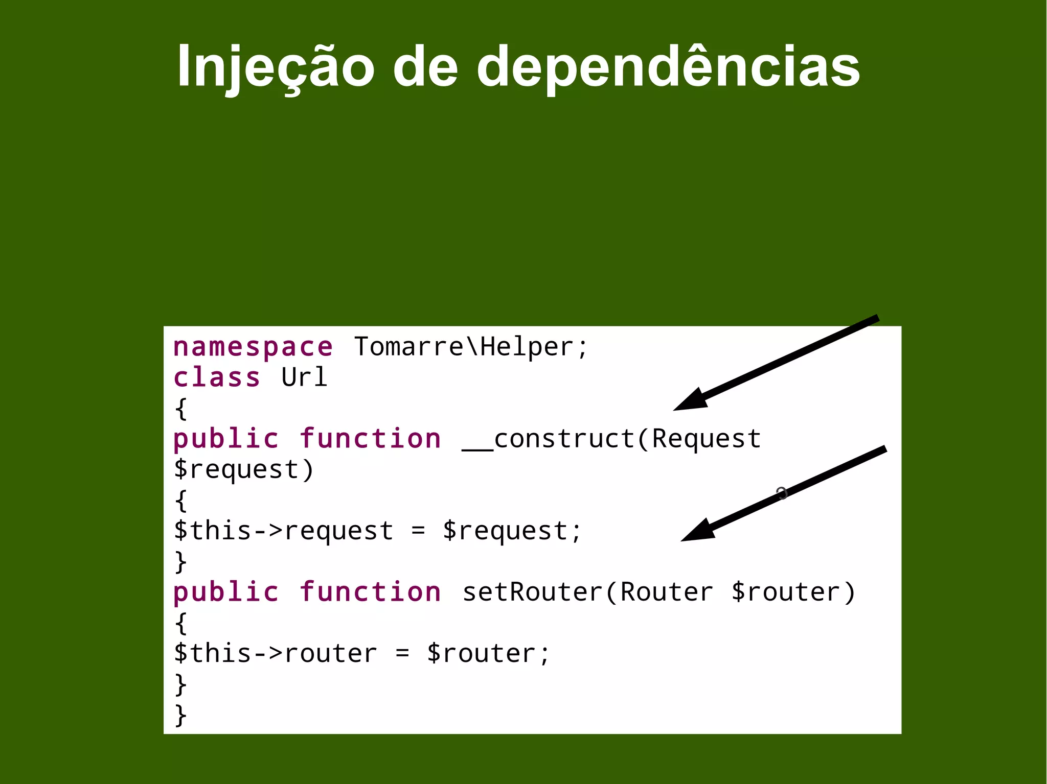 Injeção de dependências



namespace TomarreHelper;
class Url
{
public function __construct(Request
$request)                           c
{
$this->request = $request;
}
public function setRouter(Router $router)
{
$this->router = $router;
}
}
 