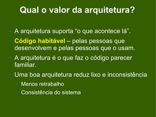 Qual o valor da arquitetura?

   A arquitetura suporta “o que acontece lá”.
   Código habitável – pelas pessoas que
    desenvolvem e pelas pessoas que o usam.
   A arquitetura é o que faz o código parecer
    familiar.
   Uma boa arquitetura reduz lixo e inconsistência
       Menos retrabalho
       Consistência do sistema
 