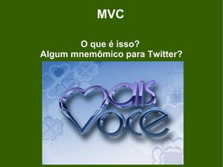 MVC

       O que é isso?
Algum mnemômico para Twitter?
 