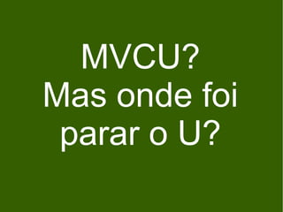 MVCU?
Mas onde foi
 parar o U?
 