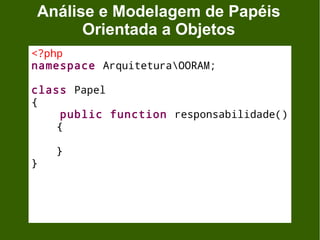 Análise e Modelagem de Papéis
      Orientada a Objetos
<?php
namespace ArquiteturaOORAM;

class Papel
{
     public function responsabilidade()
    {

    }
}
 