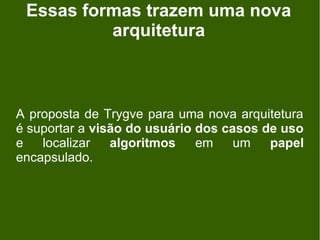 Essas formas trazem uma nova
          arquitetura



A proposta de Trygve para uma nova arquitetura
é suportar a visão do usuário dos casos de uso
e   localizar   algoritmos    em    um   papel
encapsulado.
 