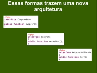 Essas formas trazem uma nova
           arquitetura
<?php
interface Compromisso
{
public function cumprir();
}



                  <?php
                  interface Contrato
                  {
                  public function respeitar();
                  }


                                          <?php
                                          interface Responsabilidade
                                          {
                                          public function ter();
                                          }
 