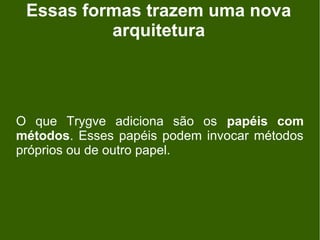 Essas formas trazem uma nova
          arquitetura




O que Trygve adiciona são os papéis com
métodos. Esses papéis podem invocar métodos
próprios ou de outro papel.
 