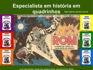 Especialista em história em
       quadrinhos http://perse.doneit.com.br
  romocavaleirodoespaco.blogspot.com




   Livre reprodução, desde que citada a fonte. www.fgsl.eti.br @fgsl
 