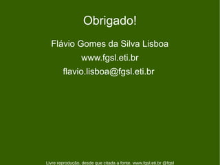 Obrigado!
  Flávio Gomes da Silva Lisboa
                 www.fgsl.eti.br
        flavio.lisboa@fgsl.eti.br




Livre reprodução, desde que citada a fonte. www.fgsl.eti.br @fgsl
 