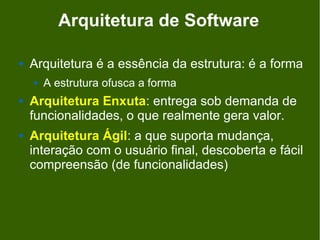 Arquitetura de Software

   Arquitetura é a essência da estrutura: é a forma
       A estrutura ofusca a forma
   Arquitetura Enxuta: entrega sob demanda de
    funcionalidades, o que realmente gera valor.
   Arquitetura Ágil: a que suporta mudança,
    interação com o usuário final, descoberta e fácil
    compreensão (de funcionalidades)
 