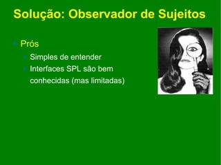 Solução: Observador de Sujeitos

   Prós
       Simples de entender
       Interfaces SPL são bem
        conhecidas (mas limitadas)
 