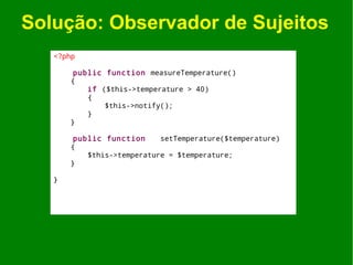 Solução: Observador de Sujeitos
   <?php

        public function measureTemperature()
       {
           if ($this->temperature > 40)
           {
               $this->notify();
           }
       }

        public function     setTemperature($temperature)
       {
           $this->temperature = $temperature;
       }

   }
 