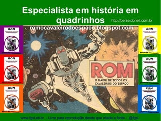 Especialista em história em
       quadrinhos http://perse.doneit.com.br
     romocavaleirodoespaco.blogspot.com




www.fgsl.eti.br - Livre para reprodução desde que citada a fonte - @fgsl.
 