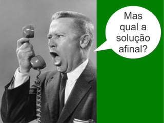 Mas
 qual a
solução
 afinal?
 