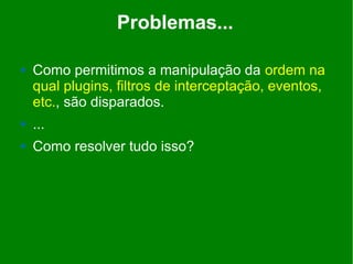 Problemas...

   Como permitimos a manipulação da ordem na
    qual plugins, filtros de interceptação, eventos,
    etc., são disparados.
   ...
   Como resolver tudo isso?
 