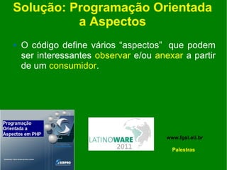 Solução: Programação Orientada
          a Aspectos
   O código define vários “aspectos” que podem
    ser interessantes observar e/ou anexar a partir
    de um consumidor.




                                       www.fgsl.eti.br

                                         Palestras
 