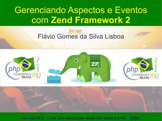 Gerenciando Aspectos e Eventos
   com Zend Framework 2
           Flávio Gomes da Silva Lisboa




 www.fgsl.eti.br - Livre para reprodução desde que citada a fonte - @fgsl.
 
