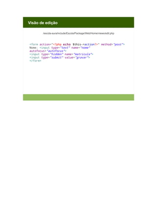 Visão de edição
/escola-aura/include/Escola/Package/Web/Home/views/edit.php

<form action="<?php echo $this->action?>" method="post">
Nome: <input type="text" name="nome"
autofocus="autofocus">
<input type="hidden" name="matricula">
<input type="submit" value="gravar">
</form>

 