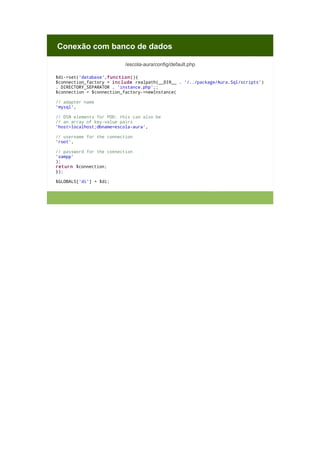 Conexão com banco de dados
/escola-aura/config/default.php
$di->set('database',function(){
$connection_factory = include realpath(__DIR__ . '/../package/Aura.Sql/scripts')
. DIRECTORY_SEPARATOR . 'instance.php';;
$connection = $connection_factory->newInstance(
// adapter name
'mysql',
// DSN elements for PDO; this can also be
// an array of key-value pairs
'host=localhost;dbname=escola-aura',
// username for the connection
'root',
// password for the connection
'xampp'
);
return $connection;
});
$GLOBALS['di'] = $di;

 