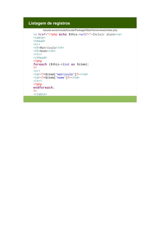 Listagem de registros
/escola-aura/include/Escola/Package/Web/Home/views/index.php

<a href="<?php echo $this->url?>">Incluir aluno</a>
<table>
<thead>
<tr>
<th>Matrícula</th>
<th>Nome</th>
</tr>
</thead>
<?php
foreach ($this->list as $item):
?>
<tr>
<td><?=$item['matricula']?></td>
<td><?=$item['nome']?></td>
</tr>
<?php
endforeach;
?>
</table>

 