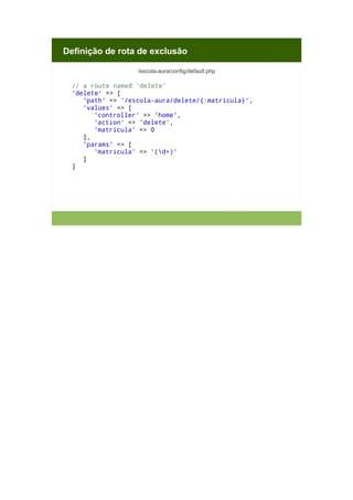 Definição de rota de exclusão
/escola-aura/config/default.php

// a route named 'delete'
'delete' => [
'path' => '/escola-aura/delete/{:matricula}',
'values' => [
'controller' => 'home',
'action' => 'delete',
'matricula' => 0
],
'params' => [
'matricula' => '(d+)'
]
]

 