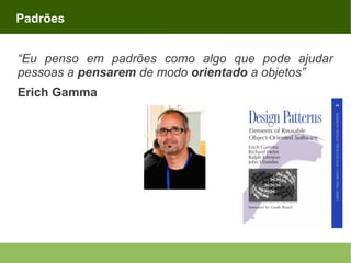 Padrões
“Eu penso em padrões como algo que pode ajudar
pessoas a pensarem de modo orientado a objetos”
Erich Gamma

 