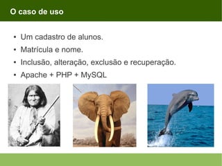 O caso de uso
●

Um cadastro de alunos.

●

Matrícula e nome.

●

Inclusão, alteração, exclusão e recuperação.

●

Apache + PHP + MySQL

 