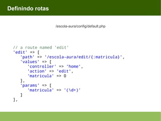 Definindo rotas
/escola-aura/config/default.php

// a route named 'edit'
'edit' => [
'path' => '/escola-aura/edit/{:matricula}',
'values' => [
'controller' => 'home',
'action' => 'edit',
'matricula' => 0
],
'params' => [
'matricula' => '(d+)'
]
],

 