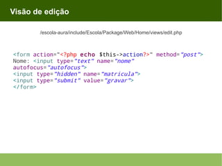 Visão de edição
/escola-aura/include/Escola/Package/Web/Home/views/edit.php

<form action="<?php echo $this->action?>" method="post">
Nome: <input type="text" name="nome"
autofocus="autofocus">
<input type="hidden" name="matricula">
<input type="submit" value="gravar">
</form>

 