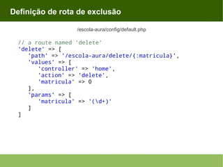 Definição de rota de exclusão
/escola-aura/config/default.php

// a route named 'delete'
'delete' => [
'path' => '/escola-aura/delete/{:matricula}',
'values' => [
'controller' => 'home',
'action' => 'delete',
'matricula' => 0
],
'params' => [
'matricula' => '(d+)'
]
]

 