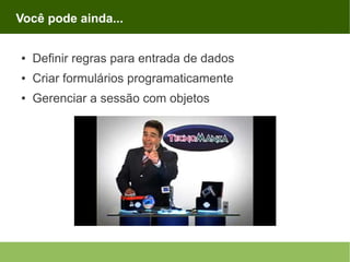 Você pode ainda...
●

Definir regras para entrada de dados

●

Criar formulários programaticamente

●

Gerenciar a sessão com objetos

 