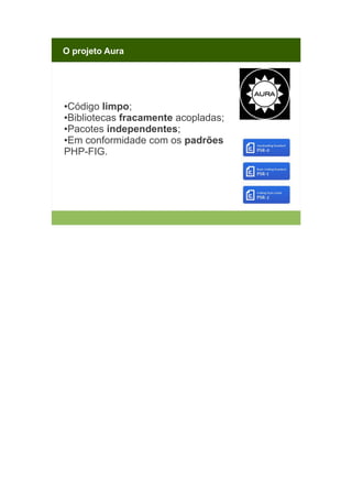 O projeto Aura

Código limpo;
●Bibliotecas fracamente acopladas;
●Pacotes independentes;
●Em conformidade com os padrões
PHP-FIG.
●

 