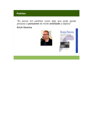 Padrões
“Eu penso em padrões como algo que pode ajudar
pessoas a pensarem de modo orientado a objetos”
Erich Gamma

 