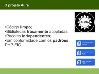 O projeto Aura

Código limpo;
●Bibliotecas fracamente acopladas;
●Pacotes independentes;
●Em conformidade com os padrões
PHP-FIG.
●

 