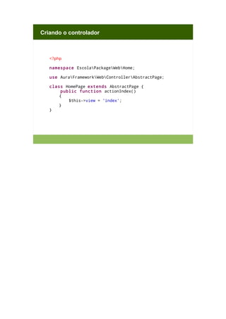 Criando o controlador

<?php
namespace EscolaPackageWebHome;
use AuraFrameworkWebControllerAbstractPage;
class HomePage extends AbstractPage {
public function actionIndex()
{
$this->view = 'index';
}
}

 