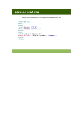 Criando um layout único
/escola-aura/include/Escola/Package/Web/Home/views/layout.php

<!DOCTYPE html>
<html>
<head>
<meta charset="UTF-8">
<title>Escola Aura</title>
</head>
<body>
<h1>Cadastro de Alunos</h1>
<?php include $this->find($this->content)?>
</body>
</html>

 