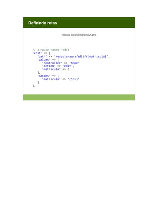 Definindo rotas
/escola-aura/config/default.php

// a route named 'edit'
'edit' => [
'path' => '/escola-aura/edit/{:matricula}',
'values' => [
'controller' => 'home',
'action' => 'edit',
'matricula' => 0
],
'params' => [
'matricula' => '(d+)'
]
],

 
